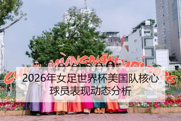 2026年女足世界杯美国队核心球员表现动态分析