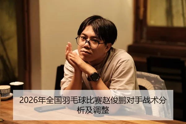 2026年全国羽毛球比赛赵俊鹏对手战术分析及调整