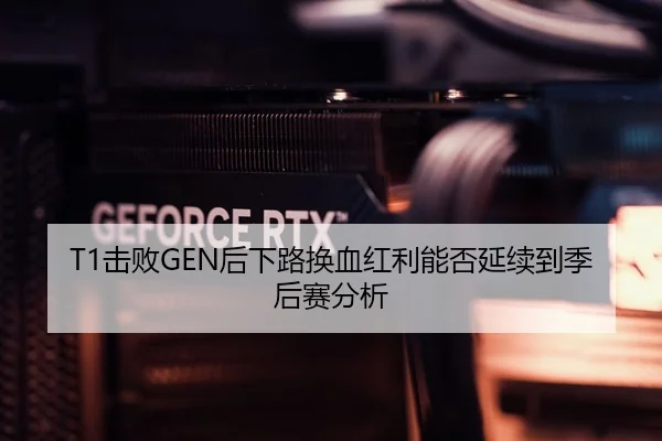 T1击败GEN后下路换血红利能否延续到季后赛分析