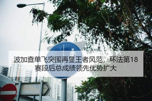 波加查单飞突围再显王者风范，环法第18赛段后总成绩领先优势扩大