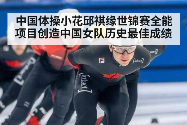 中国体操小花邱祺缘世锦赛全能项目创造中国女队历史最佳成绩