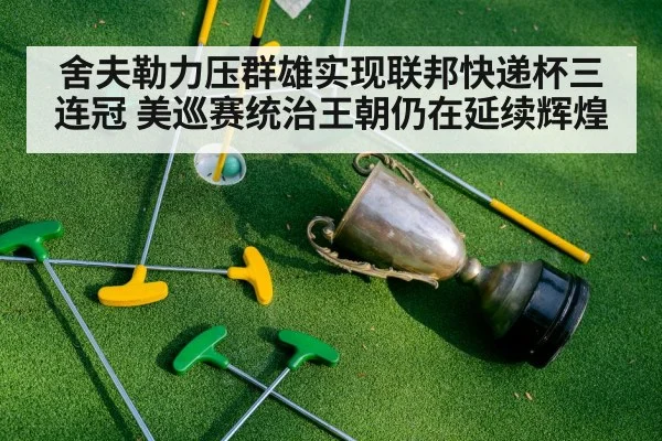 舍夫勒力压群雄实现联邦快递杯三连冠 美巡赛统治王朝仍在延续辉煌