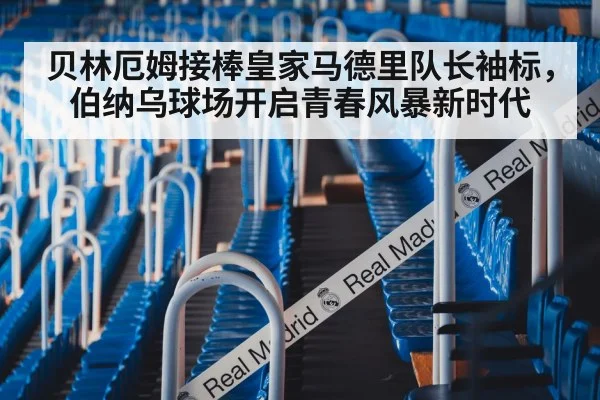 贝林厄姆接棒皇家马德里队长袖标，伯纳乌球场开启青春风暴新时代
