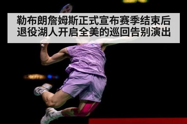 勒布朗詹姆斯正式宣布赛季结束后退役湖人开启全美的巡回告别演出
