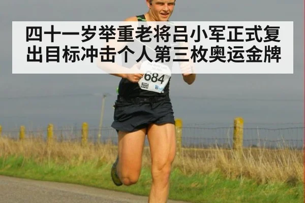 四十一岁举重老将吕小军正式复出目标冲击个人第三枚奥运金牌