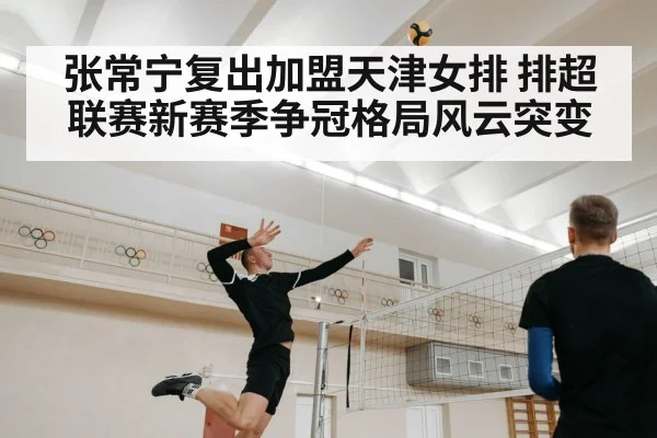 张常宁复出加盟天津女排 排超联赛新赛季争冠格局风云突变