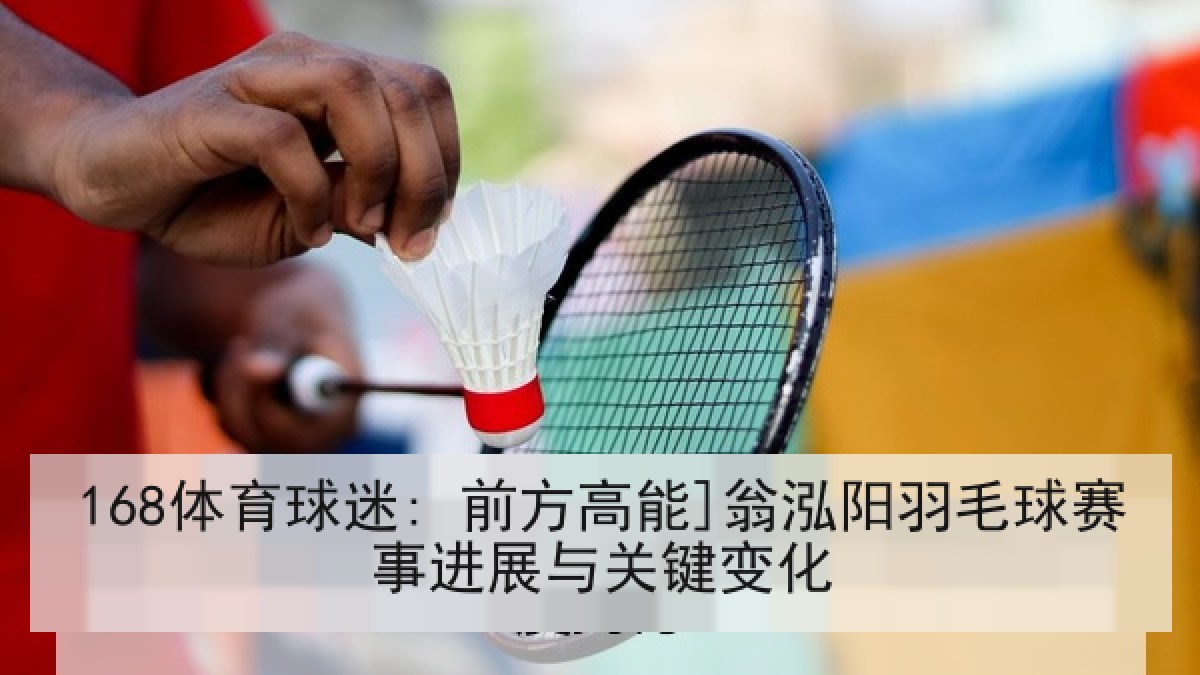 168体育球迷: 前方高能]翁泓阳羽毛球赛事进展与关键变化
