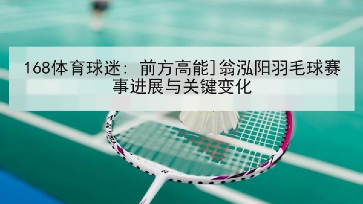 168体育球迷: 前方高能]翁泓阳羽毛球赛事进展与关键变化